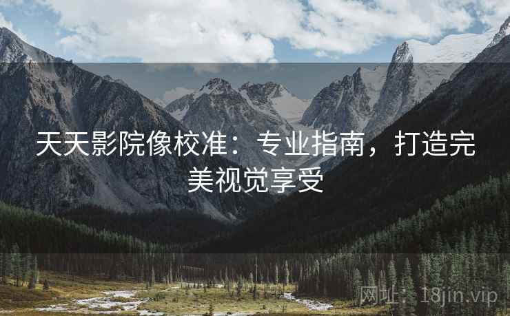 天天影院像校准：专业指南，打造完美视觉享受