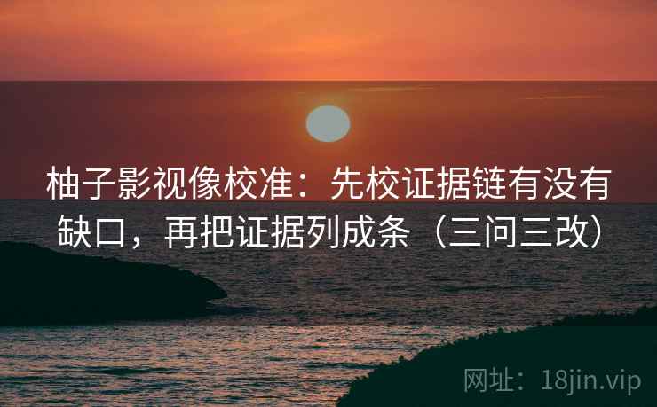 柚子影视像校准：先校证据链有没有缺口，再把证据列成条（三问三改）