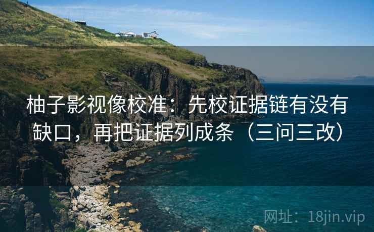 柚子影视像校准：先校证据链有没有缺口，再把证据列成条（三问三改）